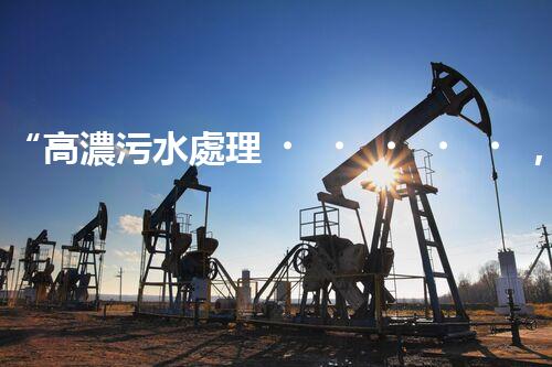 “高濃污水處理，綠色環(huán)保新篇章”
